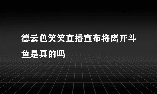 德云色笑笑直播宣布将离开斗鱼是真的吗