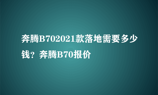 奔腾B702021款落地需要多少钱？奔腾B70报价