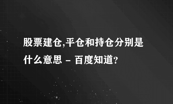 股票建仓,平仓和持仓分别是什么意思 - 百度知道？