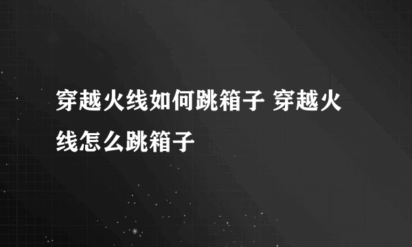 穿越火线如何跳箱子 穿越火线怎么跳箱子