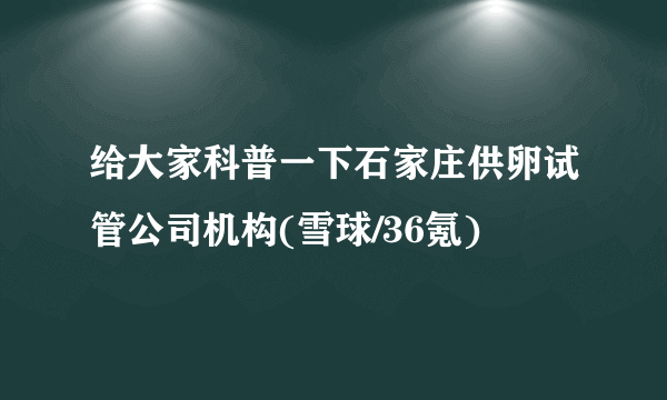 给大家科普一下石家庄供卵试管公司机构(雪球/36氪)