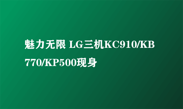 魅力无限 LG三机KC910/KB770/KP500现身