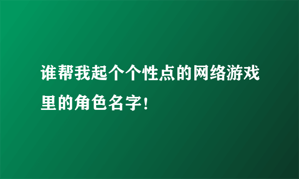 谁帮我起个个性点的网络游戏里的角色名字！