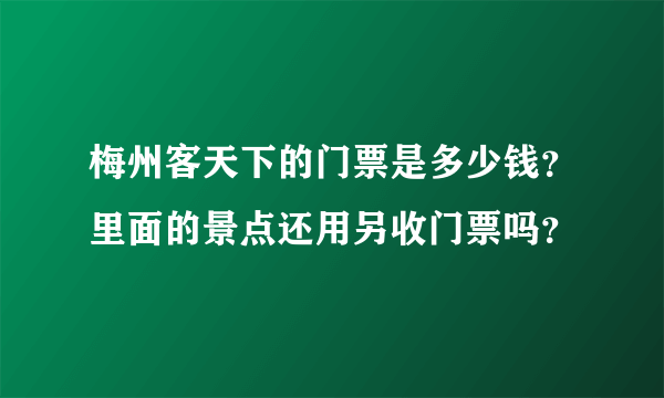 梅州客天下的门票是多少钱？里面的景点还用另收门票吗？