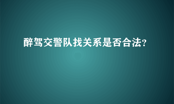 醉驾交警队找关系是否合法？