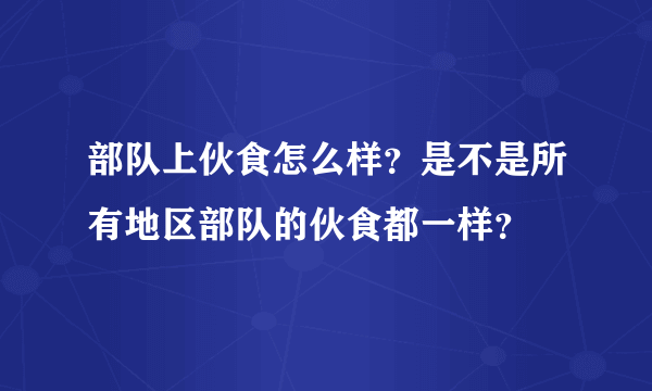 部队上伙食怎么样？是不是所有地区部队的伙食都一样？