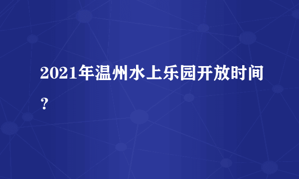 2021年温州水上乐园开放时间？