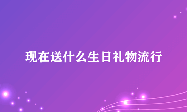 现在送什么生日礼物流行