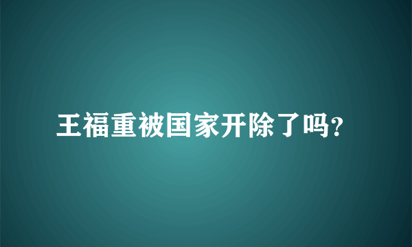 王福重被国家开除了吗？