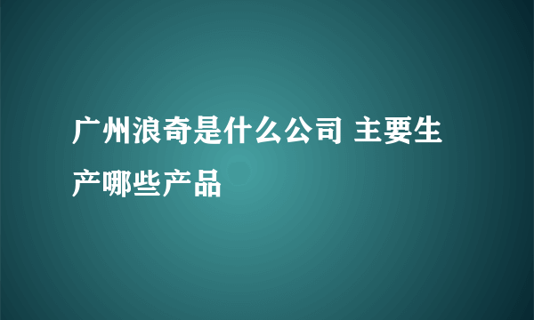 广州浪奇是什么公司 主要生产哪些产品