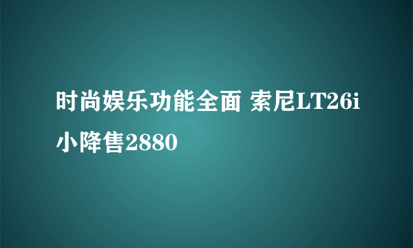 时尚娱乐功能全面 索尼LT26i小降售2880