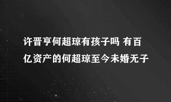 许晋亨何超琼有孩子吗 有百亿资产的何超琼至今未婚无子