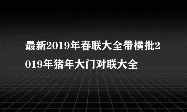 最新2019年春联大全带横批2019年猪年大门对联大全