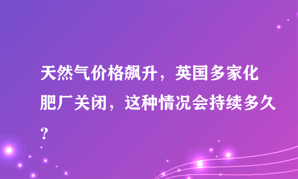 天然气价格飙升，英国多家化肥厂关闭，这种情况会持续多久？