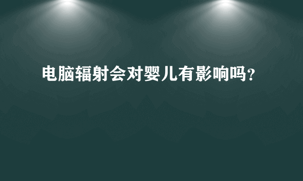 电脑辐射会对婴儿有影响吗？