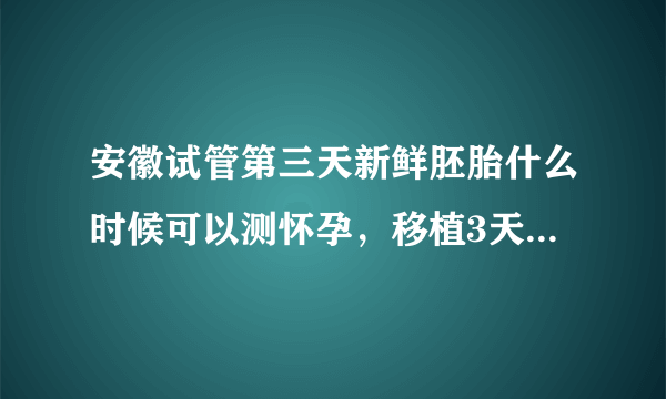 安徽试管第三天新鲜胚胎什么时候可以测怀孕，移植3天的胚胎多少天可以测？