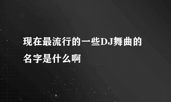 现在最流行的一些DJ舞曲的名字是什么啊