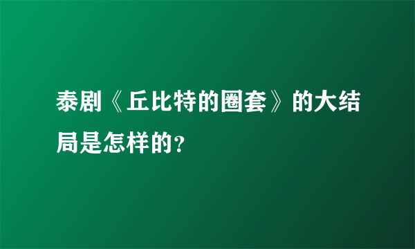 泰剧《丘比特的圈套》的大结局是怎样的？