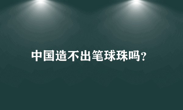 中国造不出笔球珠吗？