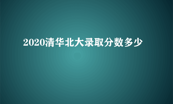 2020清华北大录取分数多少