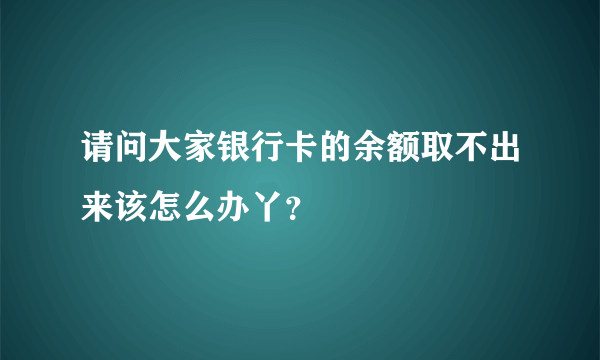 请问大家银行卡的余额取不出来该怎么办丫？