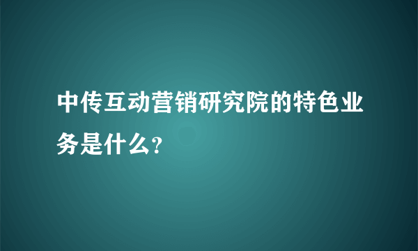 中传互动营销研究院的特色业务是什么？