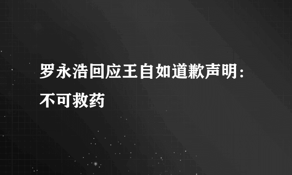 罗永浩回应王自如道歉声明：不可救药