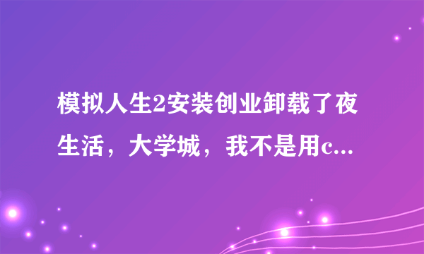 模拟人生2安装创业卸载了夜生活，大学城，我不是用cd4装的每次在提示时我会把进程关掉，用免cd补丁进入