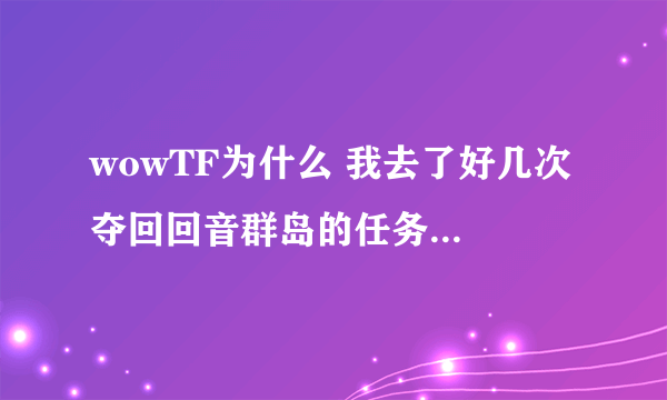 wowTF为什么 我去了好几次 夺回回音群岛的任务 就是接不到 沃金 不在那