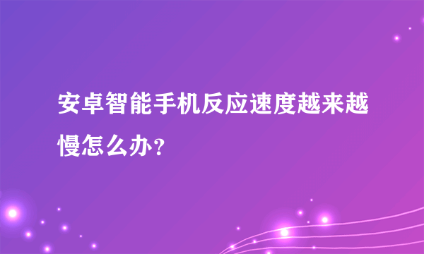 安卓智能手机反应速度越来越慢怎么办？