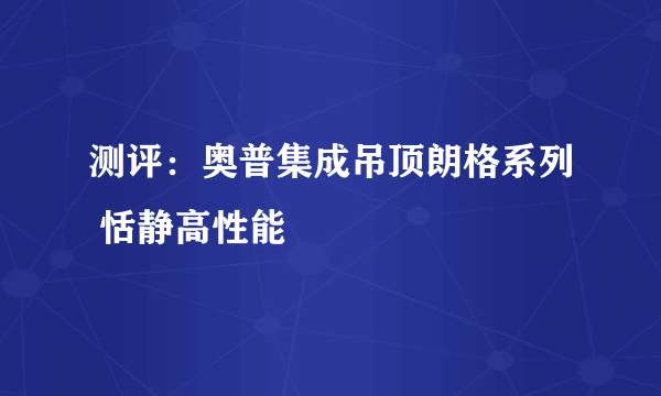 测评：奥普集成吊顶朗格系列 恬静高性能