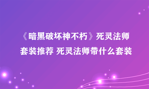 《暗黑破坏神不朽》死灵法师套装推荐 死灵法师带什么套装