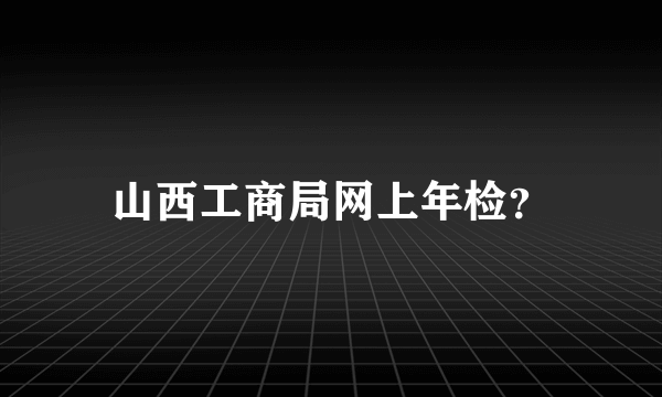 山西工商局网上年检？