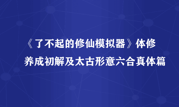 《了不起的修仙模拟器》体修养成初解及太古形意六合真体篇