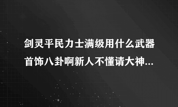 剑灵平民力士满级用什么武器首饰八卦啊新人不懂请大神介绍下？