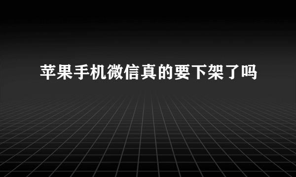 苹果手机微信真的要下架了吗