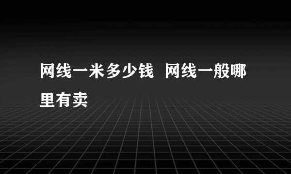 网线一米多少钱  网线一般哪里有卖