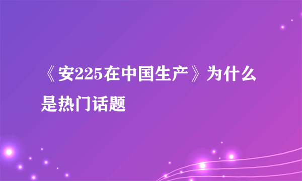 《安225在中国生产》为什么是热门话题