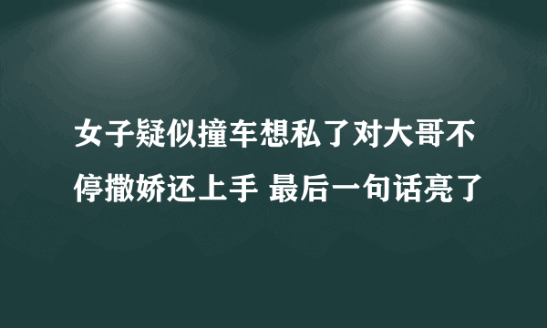 女子疑似撞车想私了对大哥不停撒娇还上手 最后一句话亮了