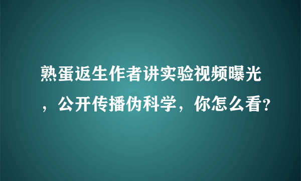 熟蛋返生作者讲实验视频曝光，公开传播伪科学，你怎么看？