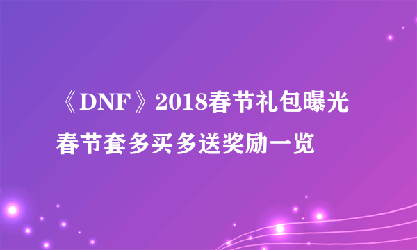 《DNF》2018春节礼包曝光 春节套多买多送奖励一览