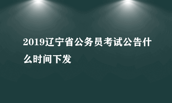 2019辽宁省公务员考试公告什么时间下发