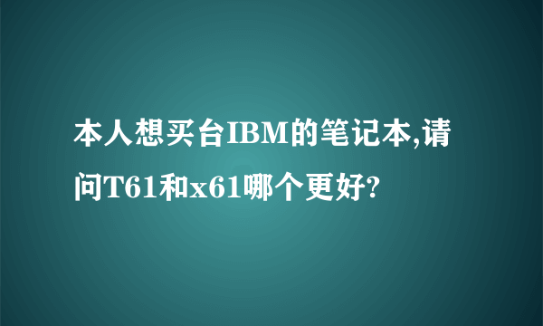 本人想买台IBM的笔记本,请问T61和x61哪个更好?