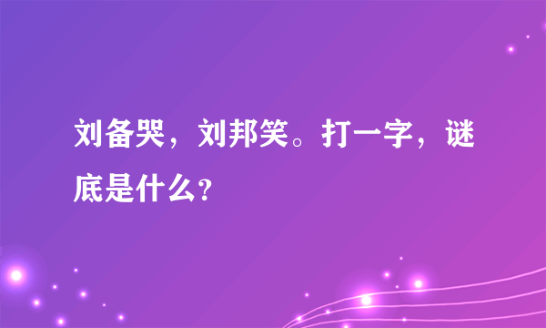 刘备哭，刘邦笑。打一字，谜底是什么？