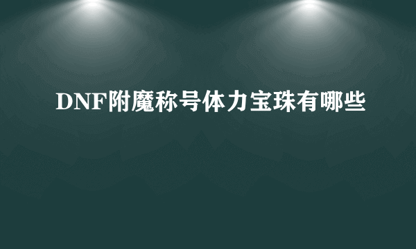 DNF附魔称号体力宝珠有哪些