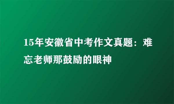 15年安徽省中考作文真题：难忘老师那鼓励的眼神