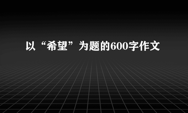 以“希望”为题的600字作文