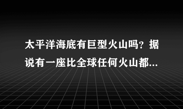 太平洋海底有巨型火山吗？据说有一座比全球任何火山都大的火山，叫什么？