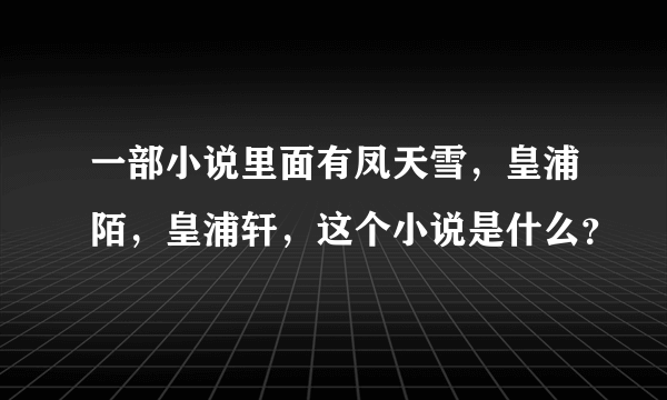 一部小说里面有凤天雪，皇浦陌，皇浦轩，这个小说是什么？