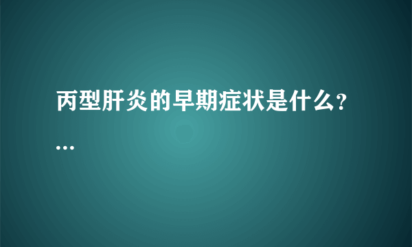 丙型肝炎的早期症状是什么？...